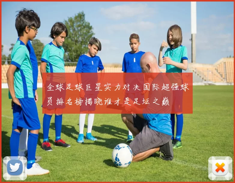 全球足球巨星实力对决国际超强球员排名榜揭晓谁才是足坛之巅