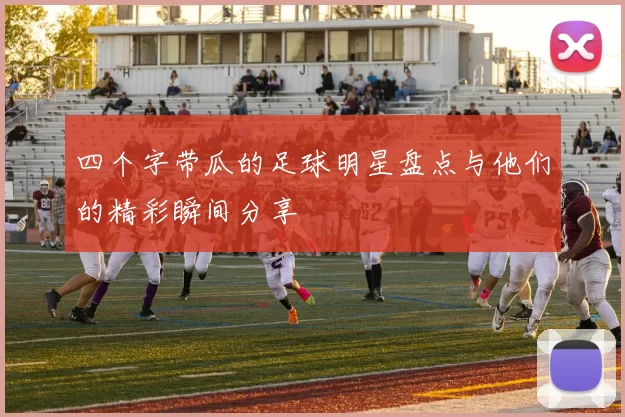 四个字带瓜的足球明星盘点与他们的精彩瞬间分享