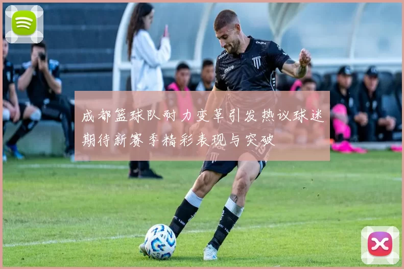 成都篮球队耐力变革引发热议球迷期待新赛季精彩表现与突破