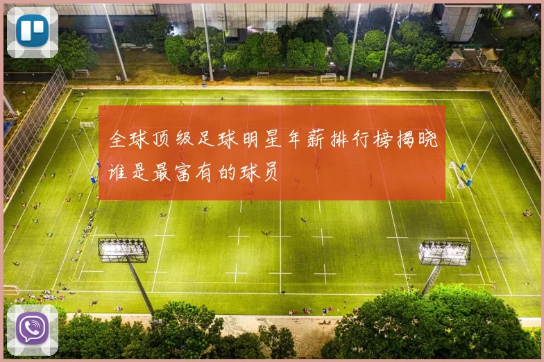 全球顶级足球明星年薪排行榜揭晓谁是最富有的球员