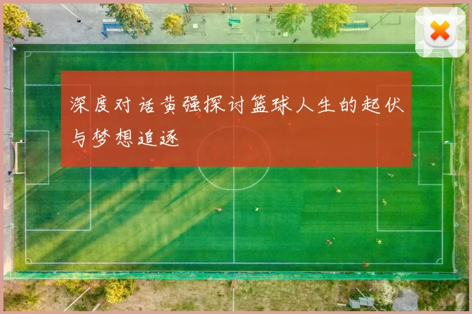 深度对话黄强探讨篮球人生的起伏与梦想追逐