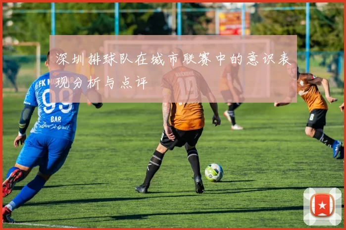 深圳排球队在城市联赛中的意识表现分析与点评