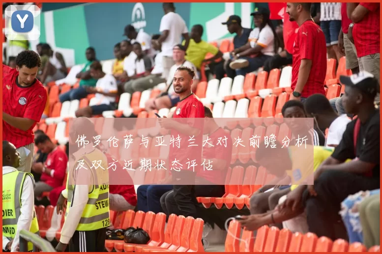 佛罗伦萨与亚特兰大对决前瞻分析及双方近期状态评估
