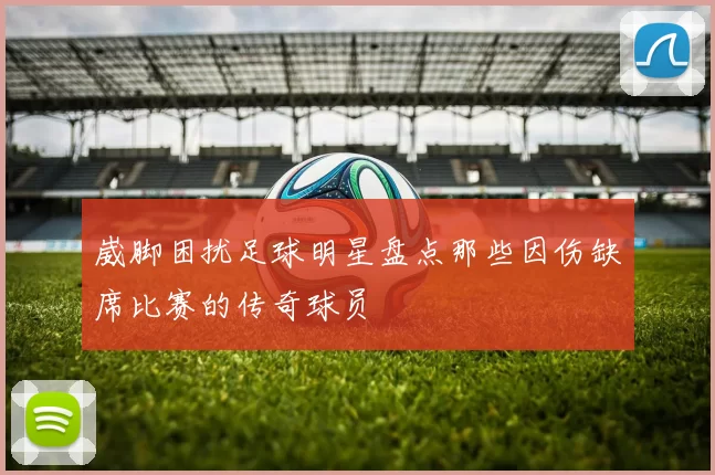 崴脚困扰足球明星盘点那些因伤缺席比赛的传奇球员