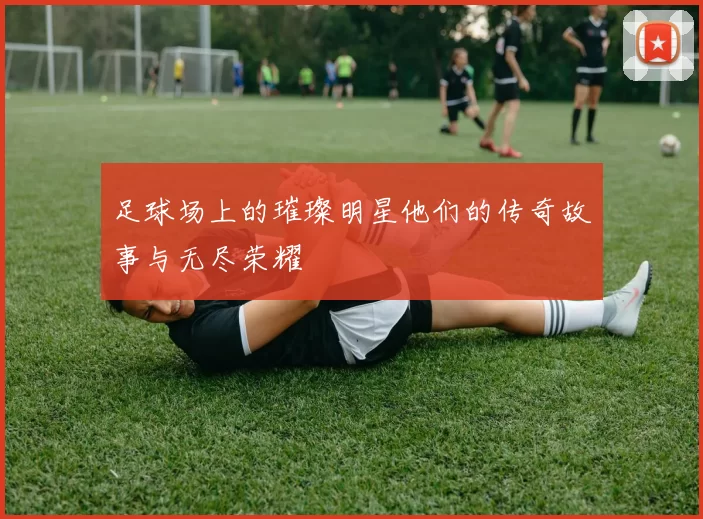 足球场上的璀璨明星他们的传奇故事与无尽荣耀