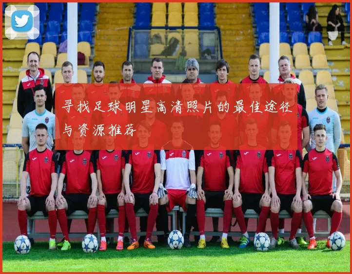 寻找足球明星高清照片的最佳途径与资源推荐