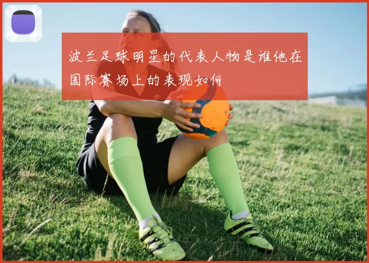 波兰足球明星的代表人物是谁他在国际赛场上的表现如何