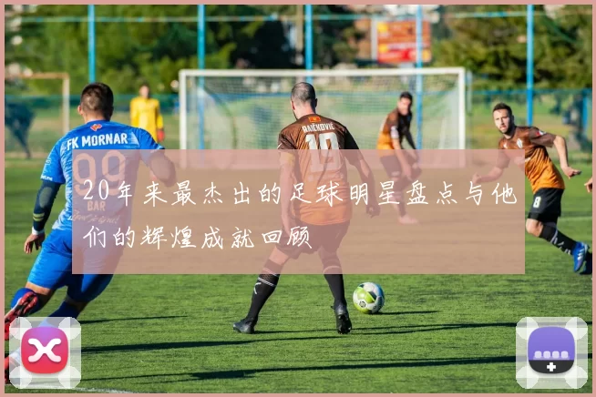 20年来最杰出的足球明星盘点与他们的辉煌成就回顾