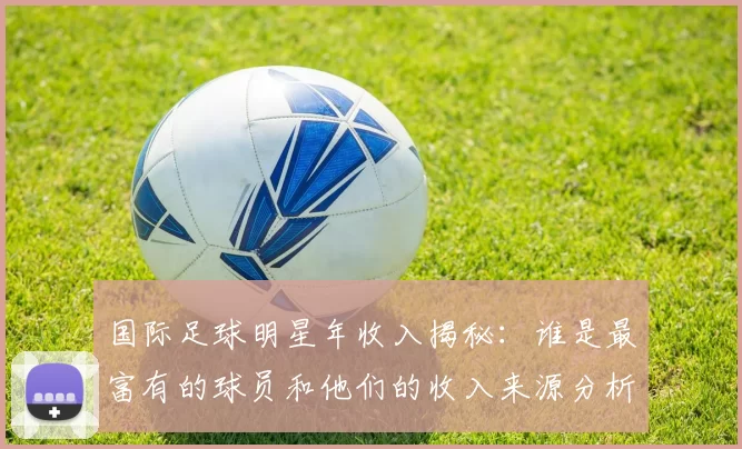 国际足球明星年收入揭秘：谁是最富有的球员和他们的收入来源分析