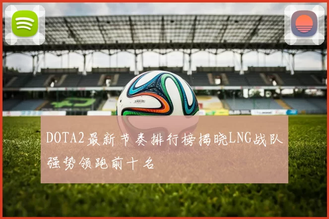 DOTA2最新节奏排行榜揭晓LNG战队强势领跑前十名