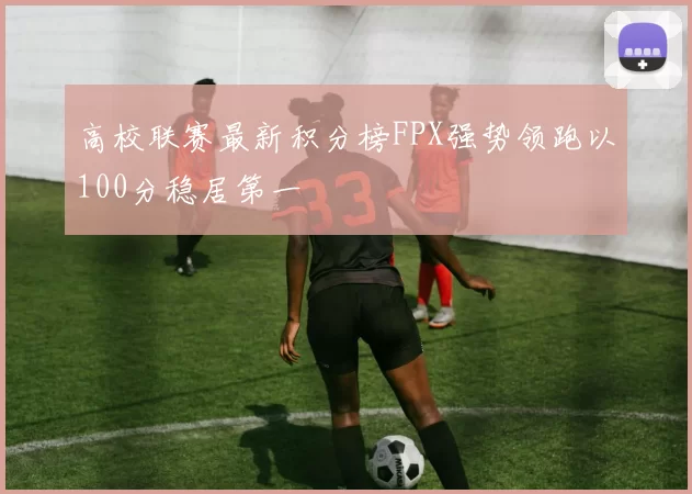 高校联赛最新积分榜FPX强势领跑以100分稳居第一