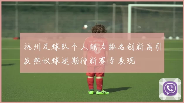 杭州足球队个人能力排名创新高引发热议球迷期待新赛季表现