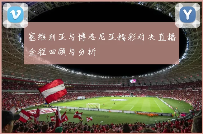 塞维利亚与博洛尼亚精彩对决直播全程回顾与分析