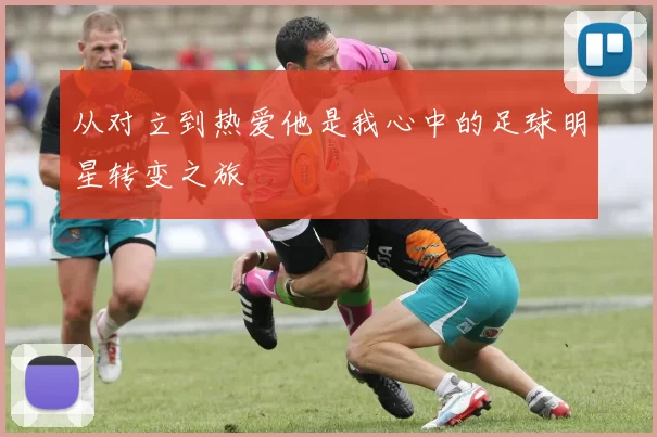 从对立到热爱他是我心中的足球明星转变之旅