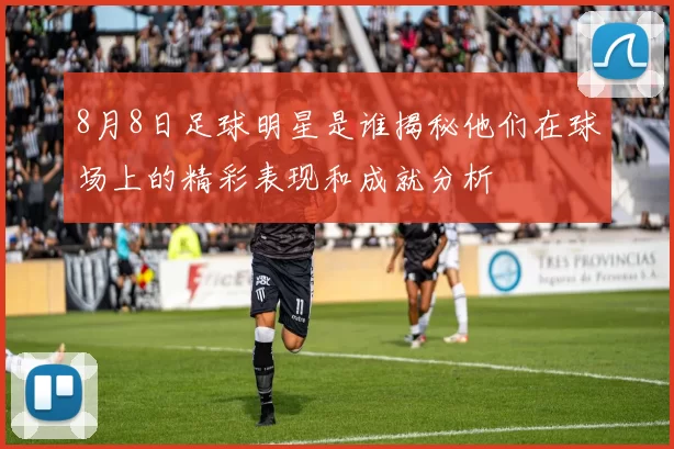8月8日足球明星是谁揭秘他们在球场上的精彩表现和成就分析