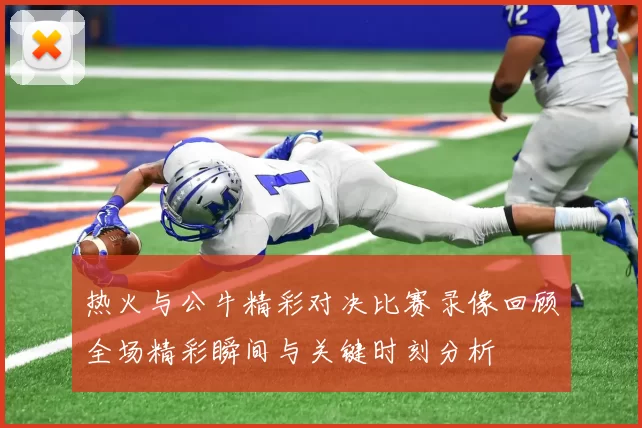 热火与公牛精彩对决比赛录像回顾全场精彩瞬间与关键时刻分析