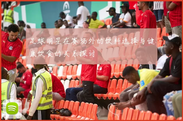 足球明星在赛场外的饮料选择与健康饮食的关系探讨