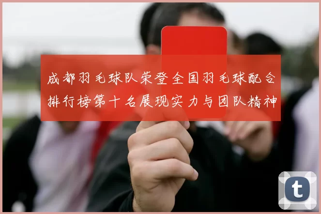 成都羽毛球队荣登全国羽毛球配合排行榜第十名展现实力与团队精神