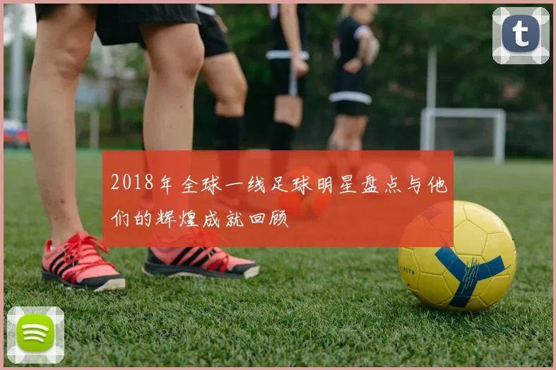 2018年全球一线足球明星盘点与他们的辉煌成就回顾