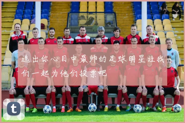 选出你心目中最帅的足球明星让我们一起为他们投票吧