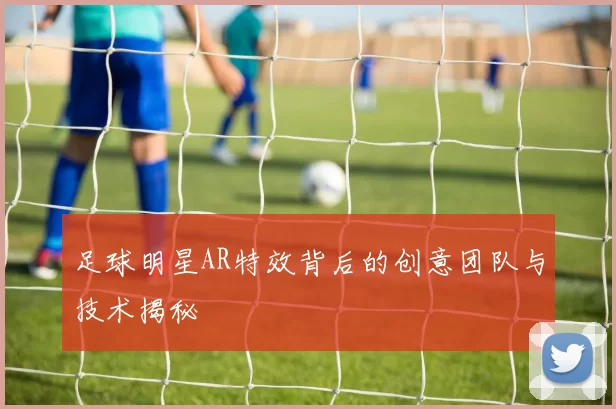 足球明星AR特效背后的创意团队与技术揭秘