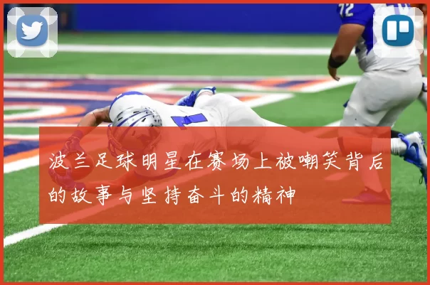 波兰足球明星在赛场上被嘲笑背后的故事与坚持奋斗的精神
