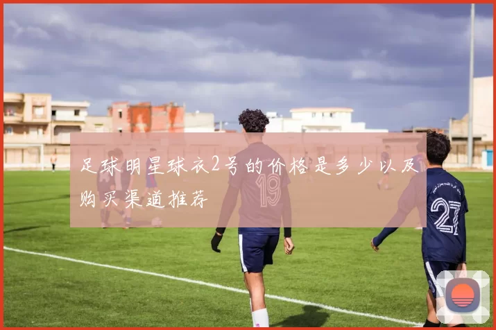 足球明星球衣2号的价格是多少以及购买渠道推荐
