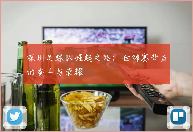 深圳足球队崛起之路：世锦赛背后的奋斗与荣耀