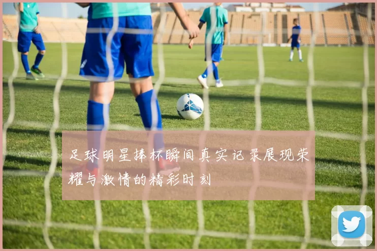 足球明星捧杯瞬间真实记录展现荣耀与激情的精彩时刻