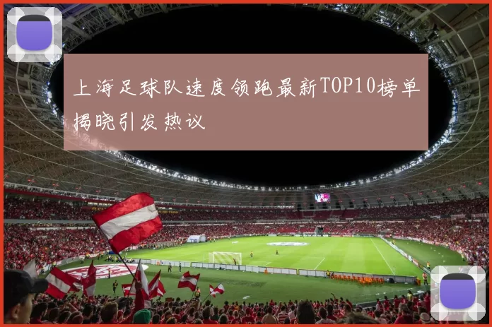 上海足球队速度领跑最新TOP10榜单揭晓引发热议