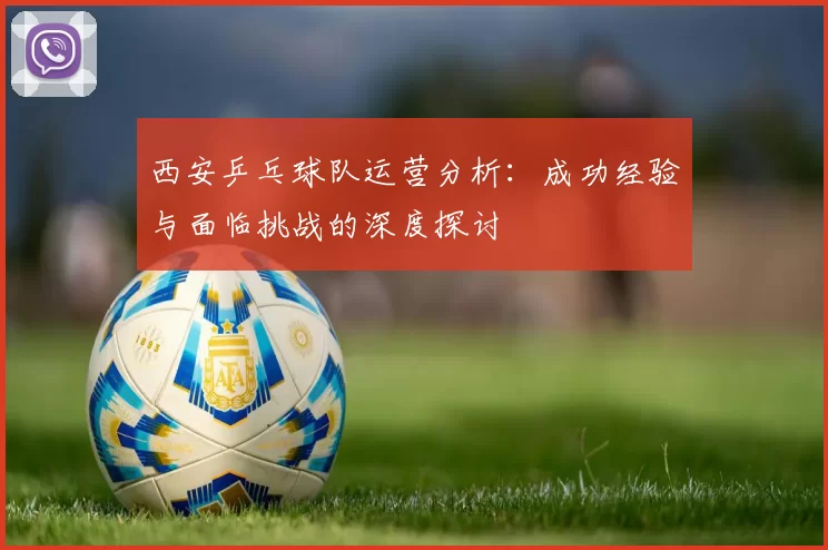 西安乒乓球队运营分析：成功经验与面临挑战的深度探讨