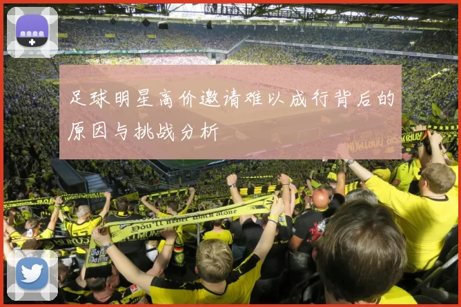 足球明星高价邀请难以成行背后的原因与挑战分析
