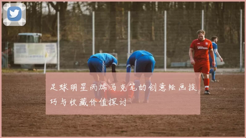 足球明星丙烯马克笔的创意绘画技巧与收藏价值探讨