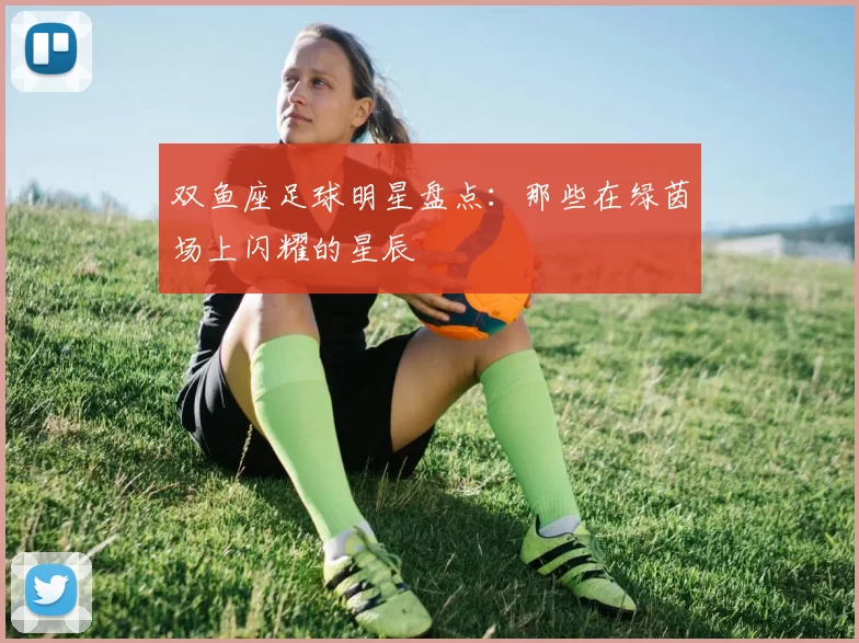 双鱼座足球明星盘点：那些在绿茵场上闪耀的星辰