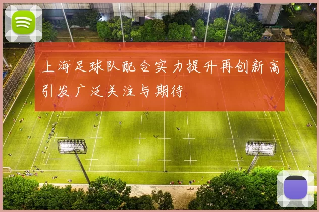 上海足球队配合实力提升再创新高引发广泛关注与期待