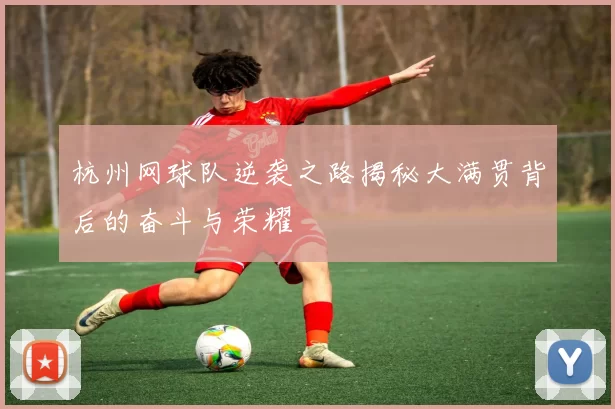 杭州网球队逆袭之路揭秘大满贯背后的奋斗与荣耀