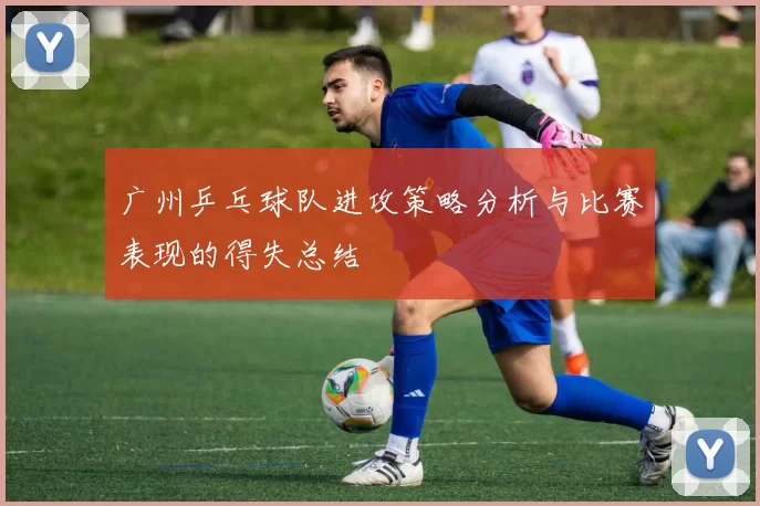 广州乒乓球队进攻策略分析与比赛表现的得失总结