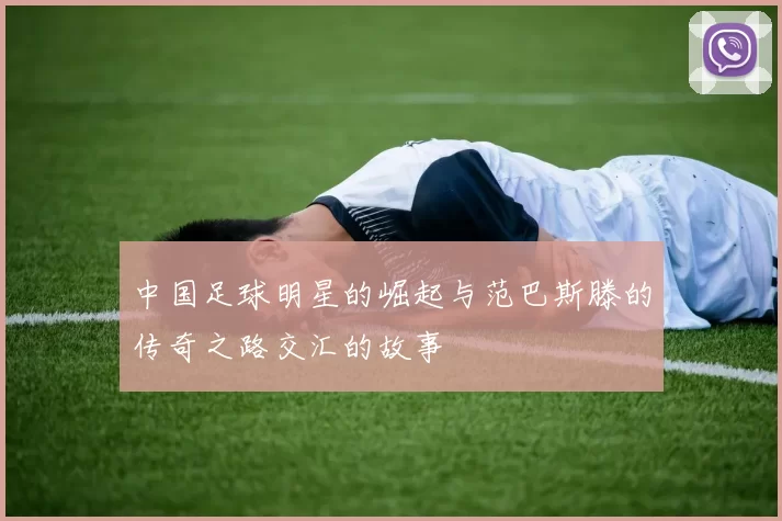 中国足球明星的崛起与范巴斯滕的传奇之路交汇的故事