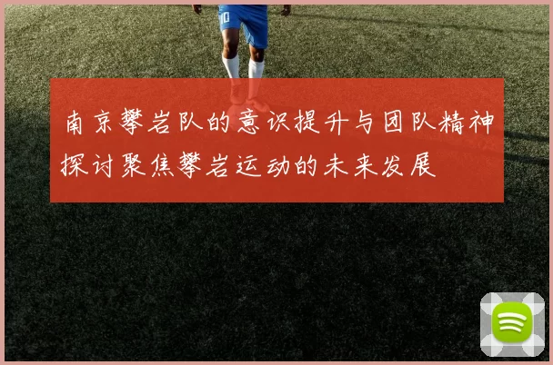 南京攀岩队的意识提升与团队精神探讨聚焦攀岩运动的未来发展