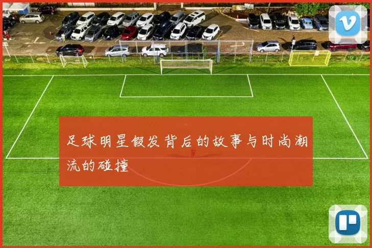足球明星假发背后的故事与时尚潮流的碰撞