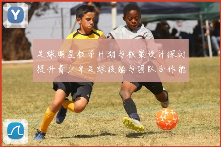 足球明星教学计划与教案设计探讨提升青少年足球技能与团队合作能力