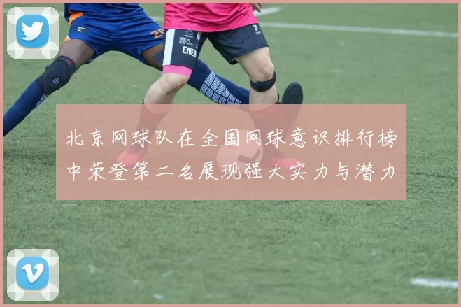 北京网球队在全国网球意识排行榜中荣登第二名展现强大实力与潜力
