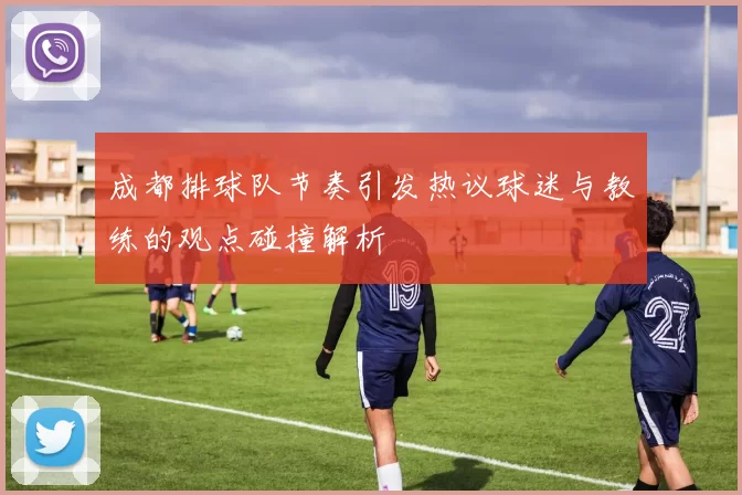 成都排球队节奏引发热议球迷与教练的观点碰撞解析