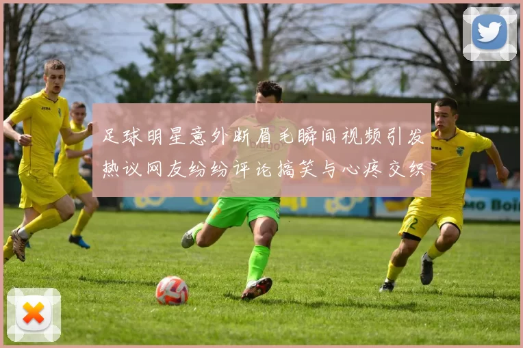 足球明星意外断眉毛瞬间视频引发热议网友纷纷评论搞笑与心疼交织
