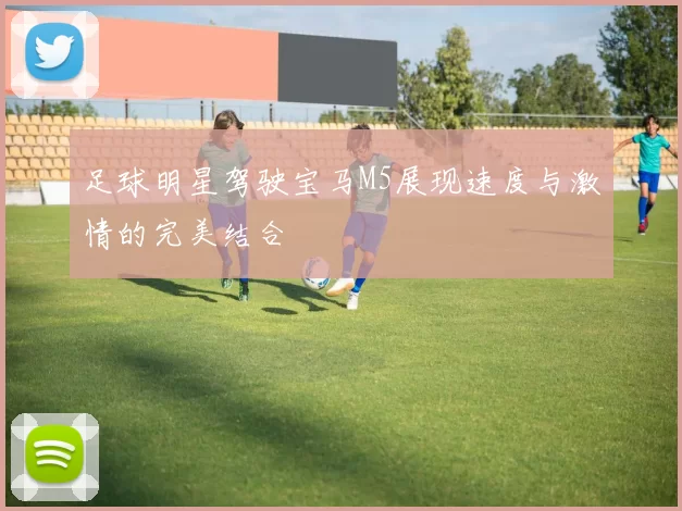 足球明星驾驶宝马M5展现速度与激情的完美结合