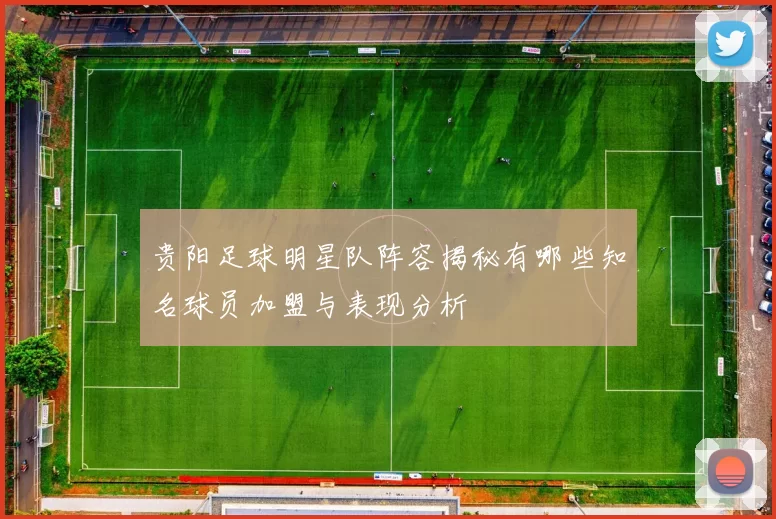 贵阳足球明星队阵容揭秘有哪些知名球员加盟与表现分析