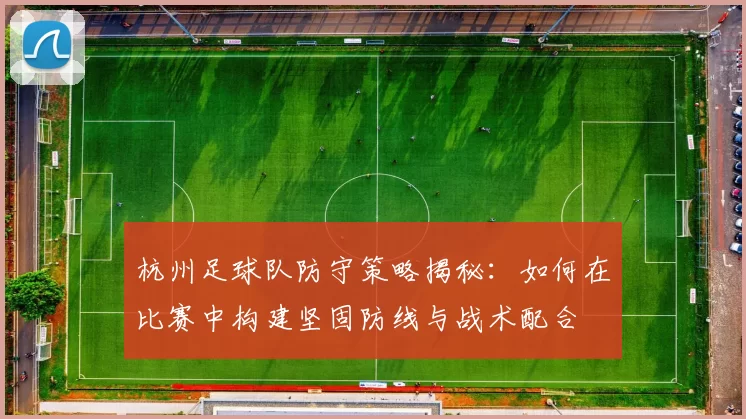 杭州足球队防守策略揭秘：如何在比赛中构建坚固防线与战术配合