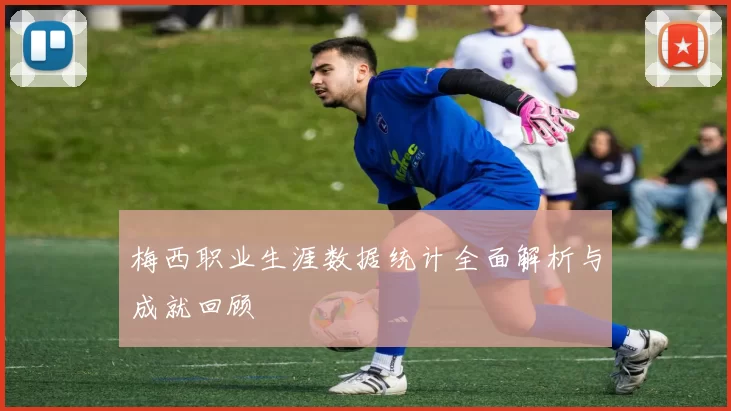 梅西职业生涯数据统计全面解析与成就回顾