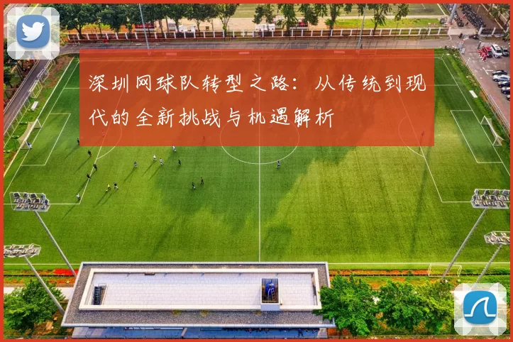 深圳网球队转型之路：从传统到现代的全新挑战与机遇解析
