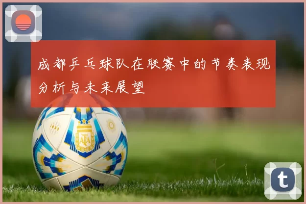 成都乒乓球队在联赛中的节奏表现分析与未来展望